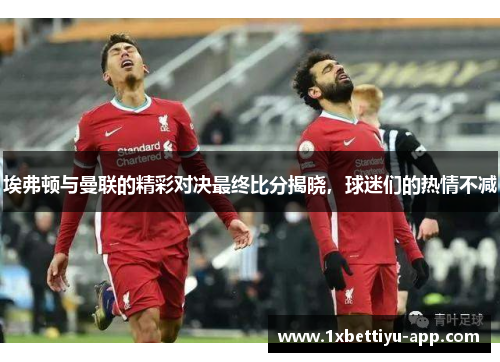 埃弗顿与曼联的精彩对决最终比分揭晓，球迷们的热情不减